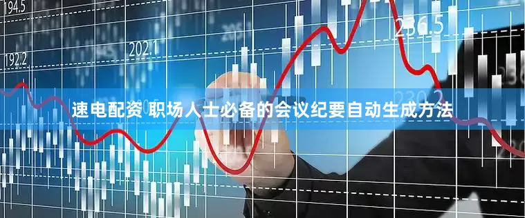 速电配资 职场人士必备的会议纪要自动生成方法