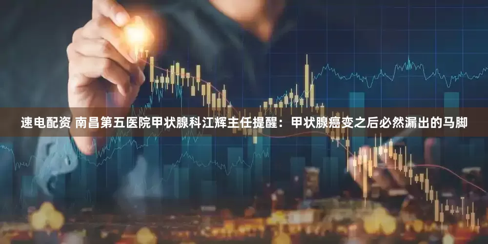 速电配资 南昌第五医院甲状腺科江辉主任提醒：甲状腺癌变之后必然漏出的马脚