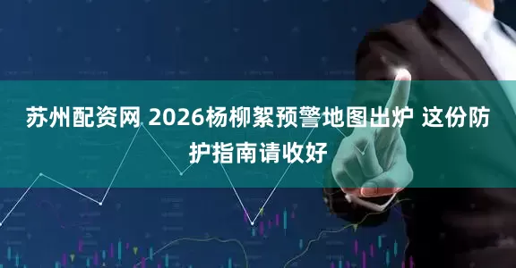 苏州配资网 2026杨柳絮预警地图出炉 这份防护指南请收好