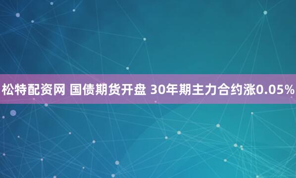 松特配资网 国债期货开盘 30年期主力合约涨0.05%