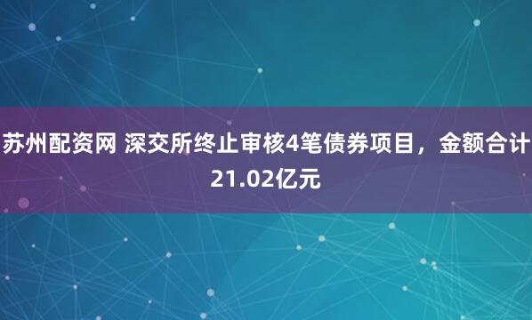 苏州配资网 深交所终止审核4笔债券项目，金额合计21.02亿元