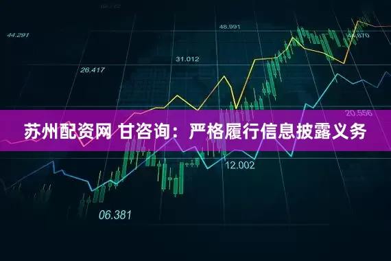 苏州配资网 甘咨询：严格履行信息披露义务