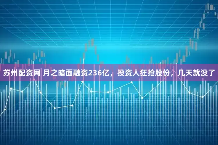 苏州配资网 月之暗面融资236亿，投资人狂抢股份，几天就没了