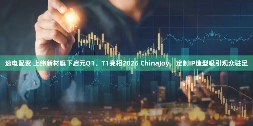 速电配资 上纬新材旗下启元Q1、T1亮相2026 ChinaJoy，定制IP造型吸引观众驻足