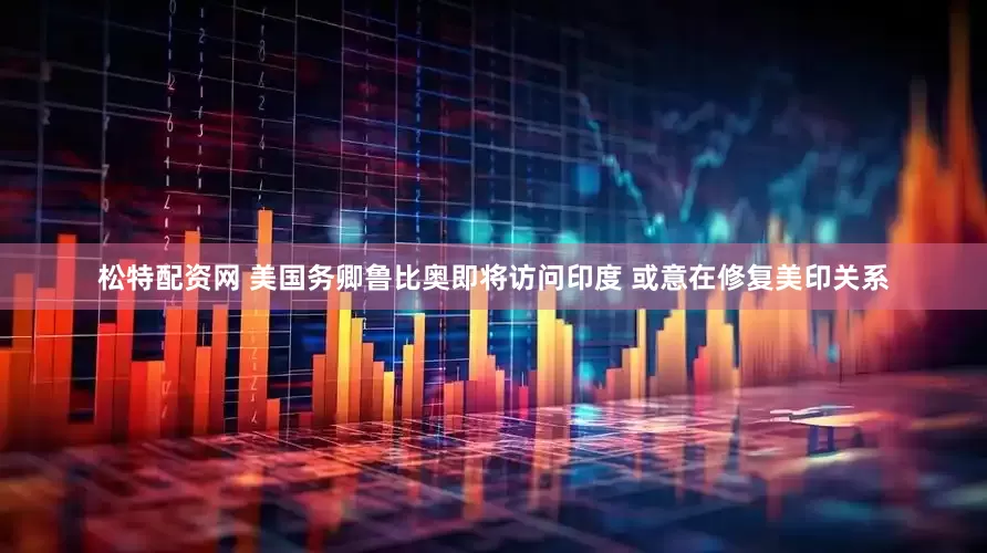 松特配资网 美国务卿鲁比奥即将访问印度 或意在修复美印关系