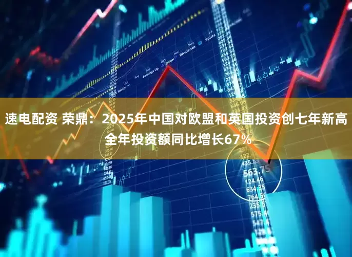 速电配资 荣鼎：2025年中国对欧盟和英国投资创七年新高 全年投资额同比增长67%